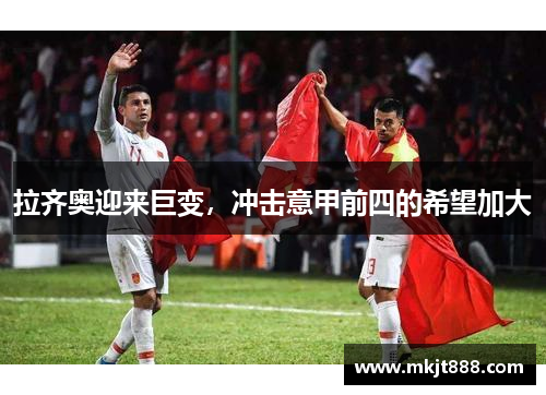 拉齐奥迎来巨变，冲击意甲前四的希望加大