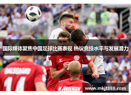 国际媒体聚焦中国足球比赛表现 热议竞技水平与发展潜力