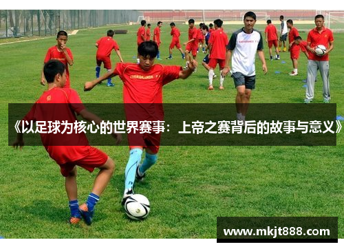 《以足球为核心的世界赛事：上帝之赛背后的故事与意义》