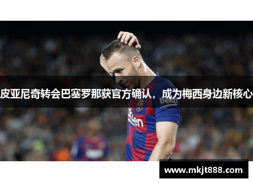 皮亚尼奇转会巴塞罗那获官方确认，成为梅西身边新核心
