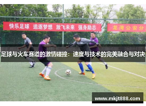 足球与火车赛道的激情碰撞：速度与技术的完美融合与对决