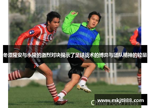 冬潭隆安与永隆的激烈对决揭示了足球战术的博弈与团队精神的较量