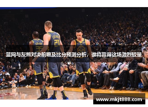 篮网与灰熊对决前瞻及比分预测分析，谁将赢得这场激烈较量