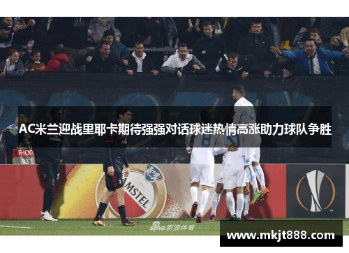 AC米兰迎战里耶卡期待强强对话球迷热情高涨助力球队争胜