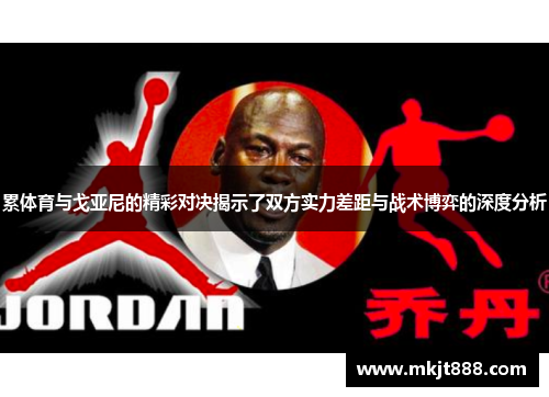 累体育与戈亚尼的精彩对决揭示了双方实力差距与战术博弈的深度分析