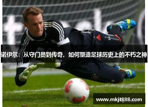 诺伊尔：从守门员到传奇，如何塑造足球历史上的不朽之神
