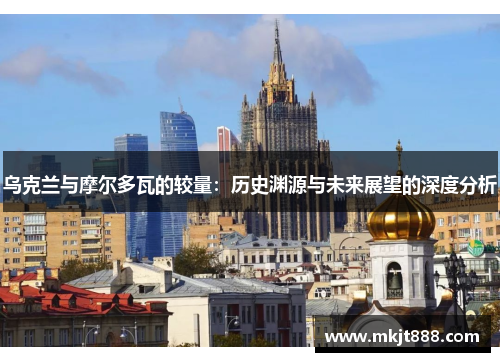 乌克兰与摩尔多瓦的较量：历史渊源与未来展望的深度分析