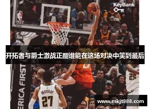 开拓者与爵士激战正酣谁能在这场对决中笑到最后